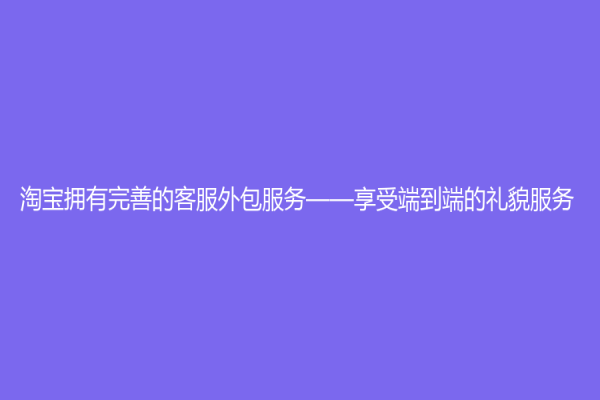 淘宝拥有完善的客服外包服务——享受端到端的礼貌服务
