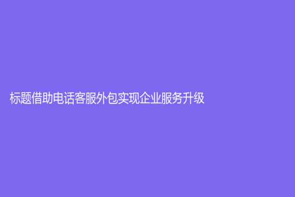 标题借助电话客服外包实现企业服务升级