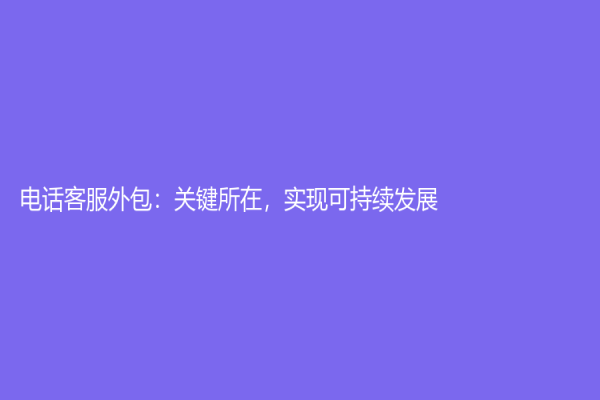 电话客服外包：关键所在，实现可持续发展