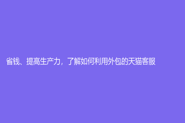 省钱、提高生产力，了解如何利用外包的天猫客服