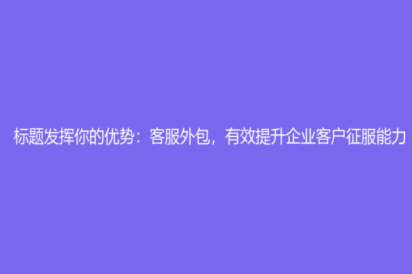 标题发挥你的优势：客服外包，有效提升企业客户征服能力