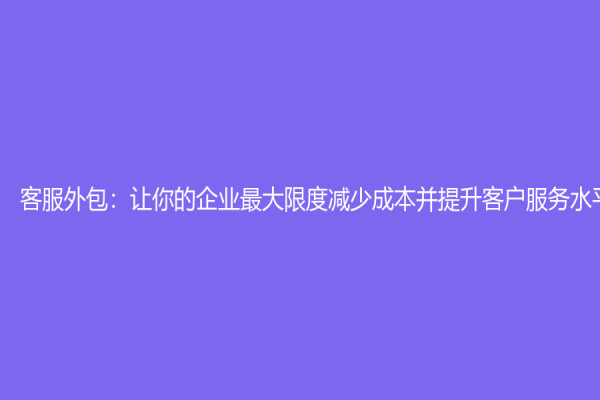 客服外包：让你的企业最大限度减少成本并提升客户服务水平