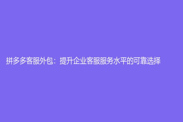 拼多多客服外包：提升企业客服服务水平的可靠选择