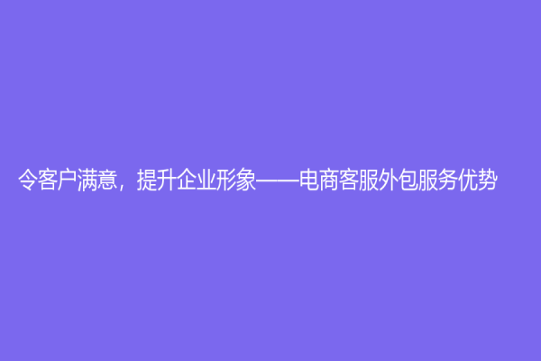 令客户满意，提升企业形象——电商客服外包服务优势