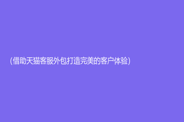 （借助天猫客服外包打造完美的客户体验）