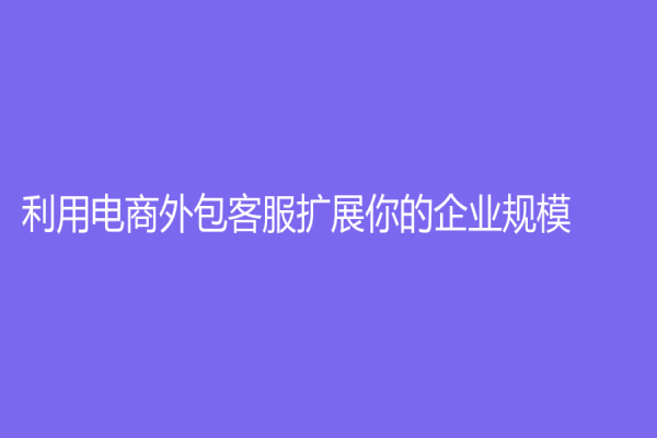 利用电商外包客服扩展你的企业规模