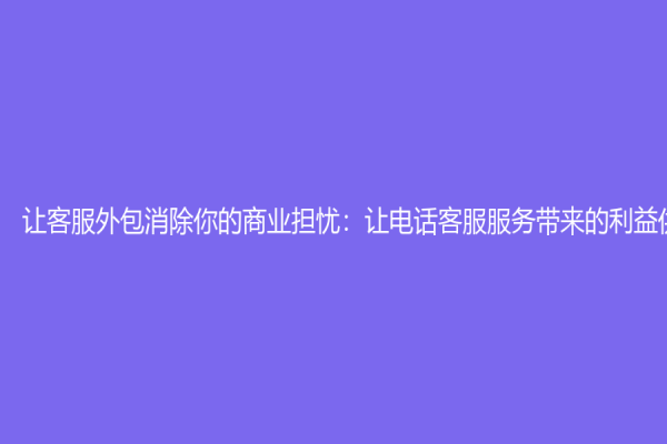 让客服外包消除你的商业担忧：让电话客服服务带来的利益供你索取