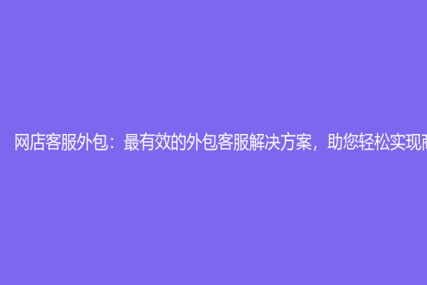 网店客服外包：最有效的外包客服解决方案，助您轻松实现商业梦想