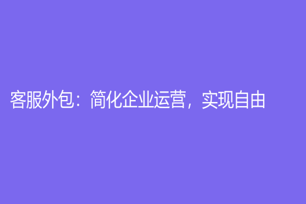 客服外包：简化企业运营，实现自由