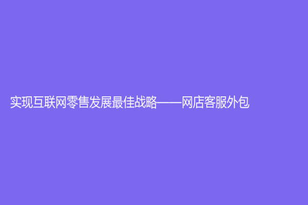 实现互联网零售发展最佳战略——网店客服外包