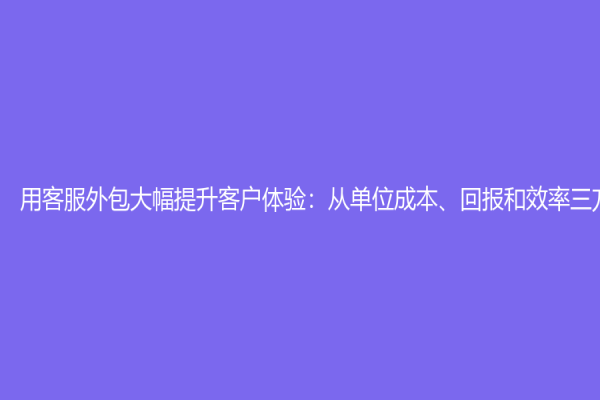 用客服外包大幅提升客户体验：从单位成本、回报和效率三方面解析