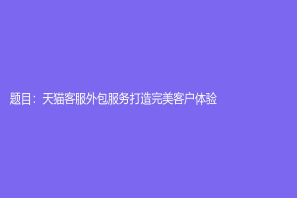 题目：天猫客服外包服务打造完美客户体验