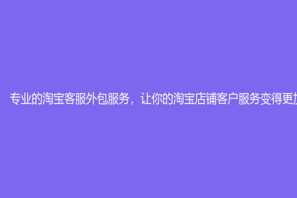 专业的淘宝客服外包服务，让你的淘宝店铺客户服务变得更加轻松！
