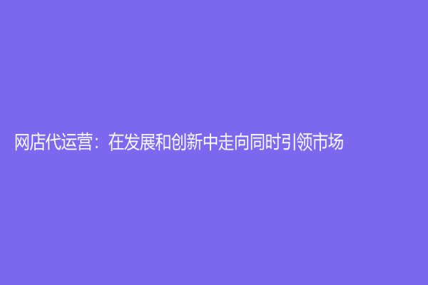 网店代运营：在发展和创新中走向同时引领市场