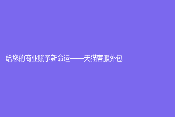 给您的商业赋予新命运——天猫客服外包