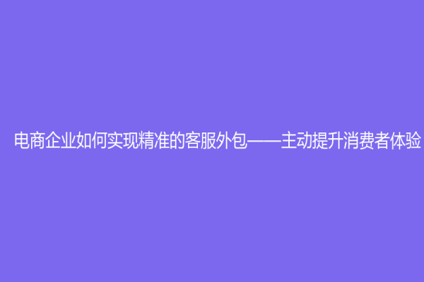 电商企业如何实现精准的客服外包——主动提升消费者体验