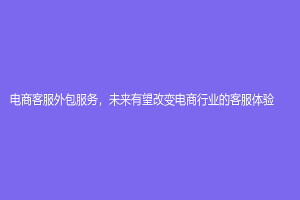 电商客服外包服务，未来有望改变电商行业的客服体验