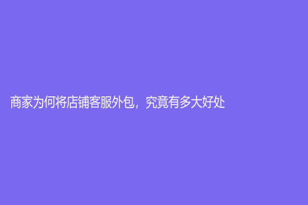 商家为何将店铺客服外包，究竟有多大好处？