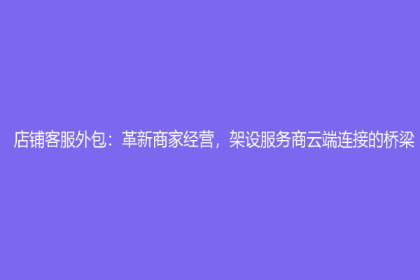 店铺客服外包：革新商家经营，架设服务商云端连接的桥梁