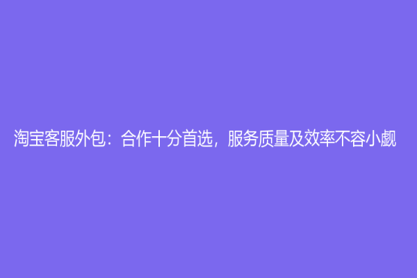 淘宝客服外包：合作十分首选，服务质量及效率不容小觑