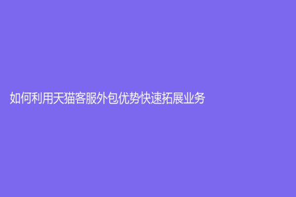 如何利用天猫客服外包优势快速拓展业务