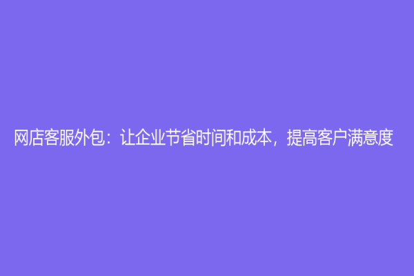 网店客服外包：让企业节省时间和成本，提高客户满意度