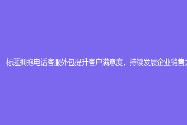 标题拥抱电话客服外包提升客户满意度，持续发展企业销售力！