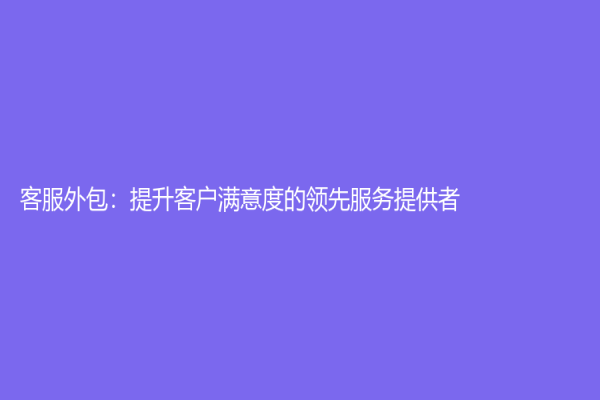 客服外包：提升客户满意度的领先服务提供者