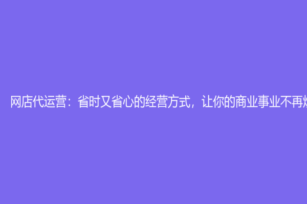 网店代运营：省时又省心的经营方式，让你的商业事业不再烦恼