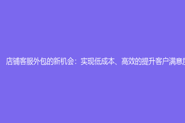 店铺客服外包的新机会：实现低成本、高效的提升客户满意度