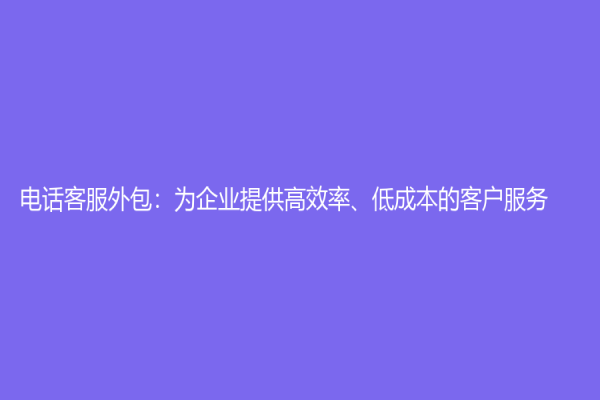 电话客服外包：为企业提供高效率、低成本的客户服务