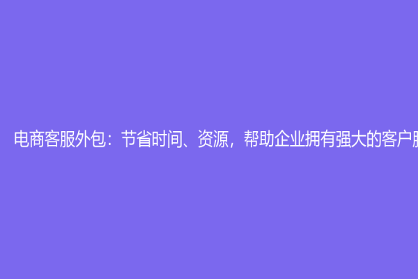 电商客服外包：节省时间、资源，帮助企业拥有强大的客户服务能力
