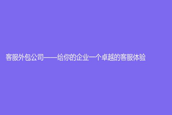 客服外包公司——给你的企业一个卓越的客服体验