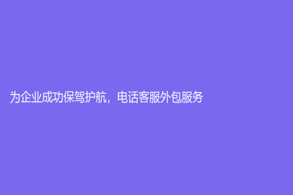 为企业成功保驾护航，电话客服外包服务！