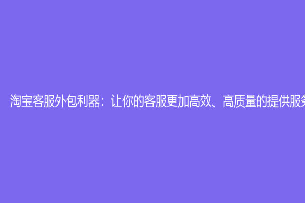 淘宝客服外包利器：让你的客服更加高效、高质量的提供服务