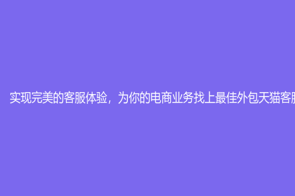 实现完美的客服体验，为你的电商业务找上最佳外包天猫客服！