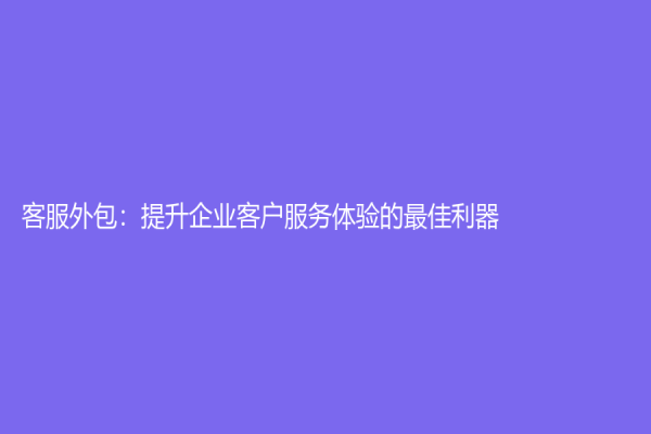客服外包：提升企业客户服务体验的最佳利器