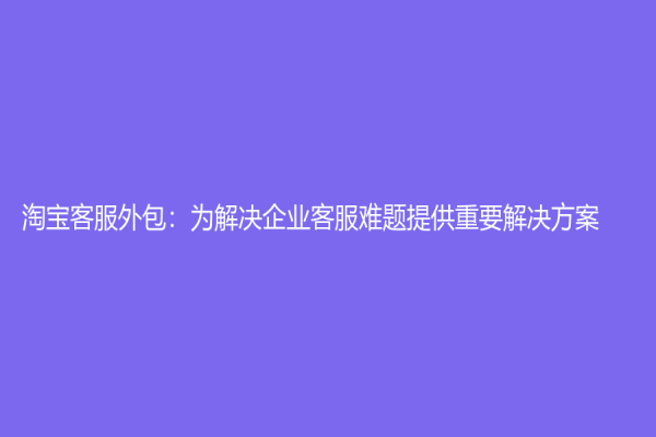 淘宝客服外包：为解决企业客服难题提供重要解决方案