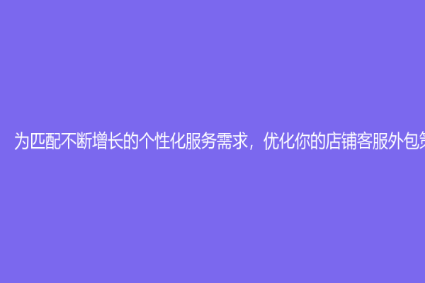 为匹配不断增长的个性化服务需求，优化你的店铺客服外包策略