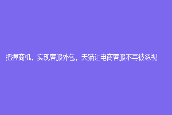 把握商机，实现客服外包，天猫让电商客服不再被忽视