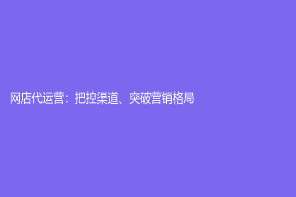 网店代运营：把控渠道、突破营销格局