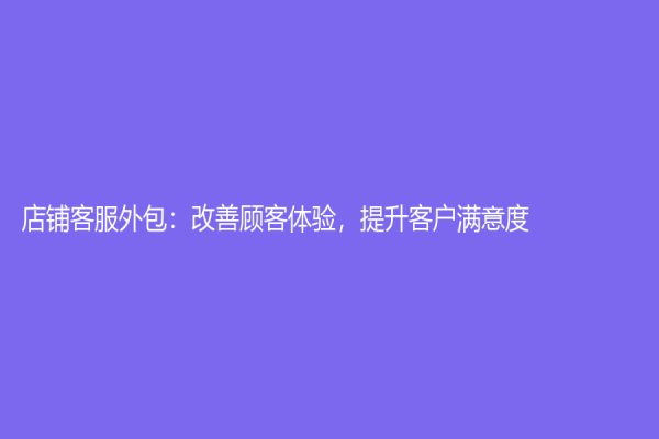 店铺客服外包：改善顾客体验，提升客户满意度