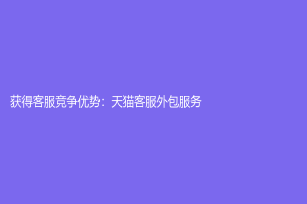 获得客服竞争优势：天猫客服外包服务