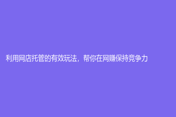 利用网店托管的有效玩法，帮你在网赚保持竞争力