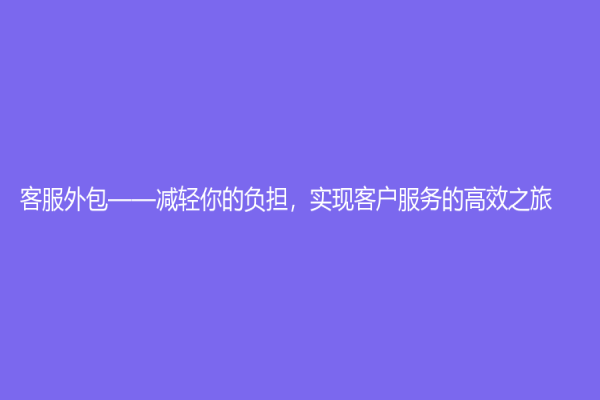客服外包——减轻你的负担，实现客户服务的高效之旅