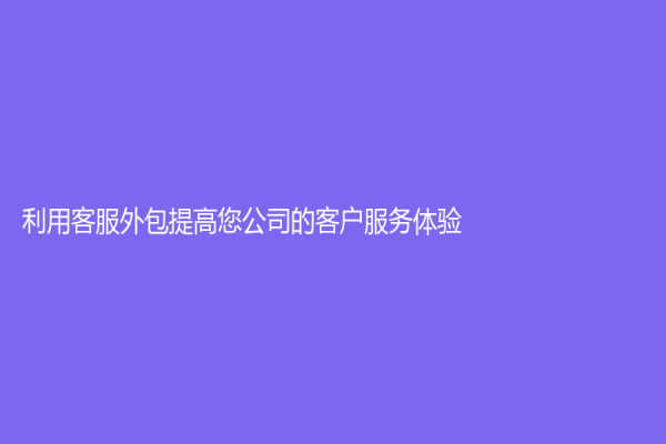 利用客服外包提高您公司的客户服务体验