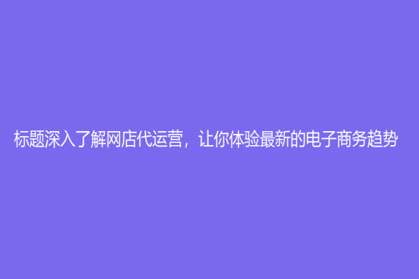 标题深入了解网店代运营，让你体验最新的电子商务趋势！