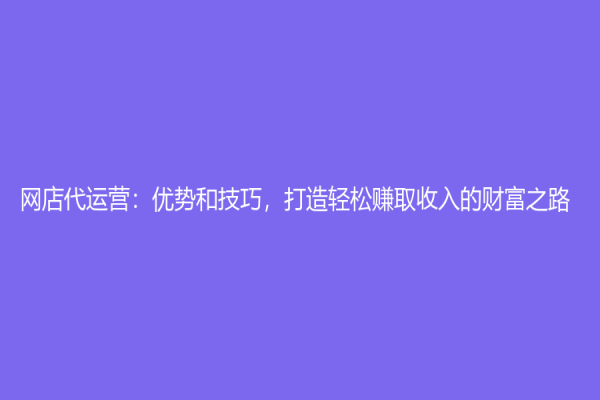 网店代运营：优势和技巧，打造轻松赚取收入的财富之路