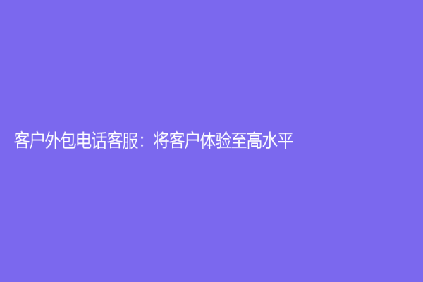客户外包电话客服：将客户体验至高水平