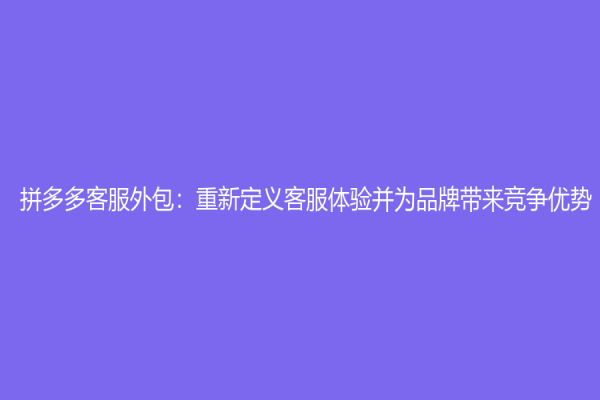 拼多多客服外包：重新定义客服体验并为品牌带来竞争优势